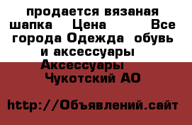 продается вязаная шапка  › Цена ­ 600 - Все города Одежда, обувь и аксессуары » Аксессуары   . Чукотский АО